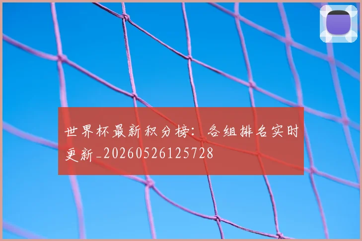 世界杯最新积分榜:各组排名实时更新_20260526125728
