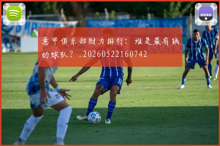 意甲俱乐部财力排行：谁是最有钱的球队？_20260522160742