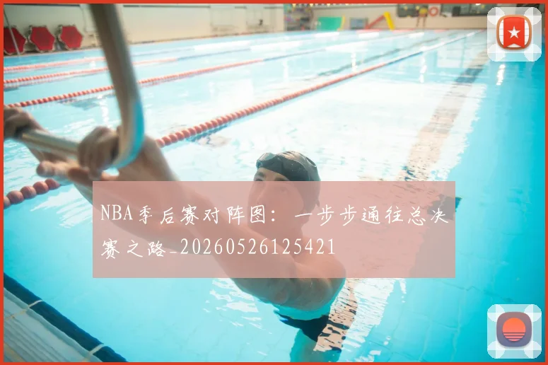 NBA季后赛对阵图:一步步通往总决赛之路_20260526125421