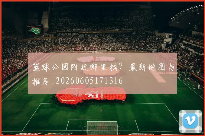 篮球公园附近哪里找？最新地图与推荐_20260605171316