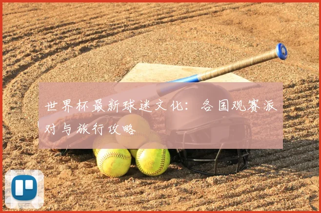 世界杯最新球迷文化:各国观赛派对与旅行攻略