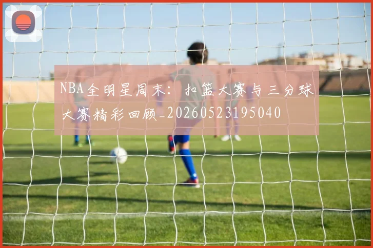 NBA全明星周末：扣篮大赛与三分球大赛精彩回顾_20260523195040