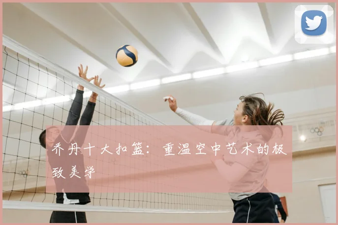 乔丹十大扣篮:重温空中艺术的极致美学