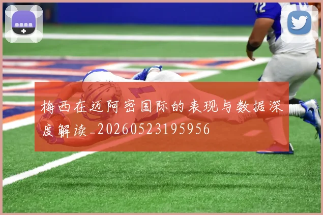 梅西在迈阿密国际的表现与数据深度解读_20260523195956