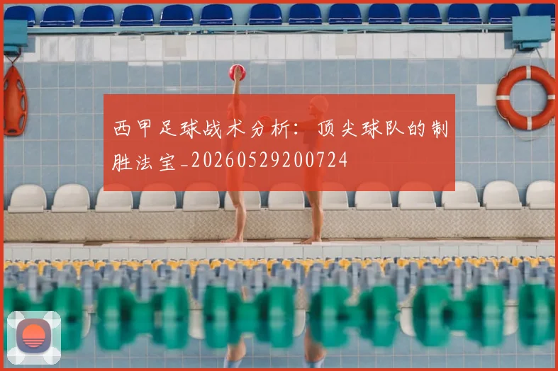西甲足球战术分析：顶尖球队的制胜法宝_20260529200724
