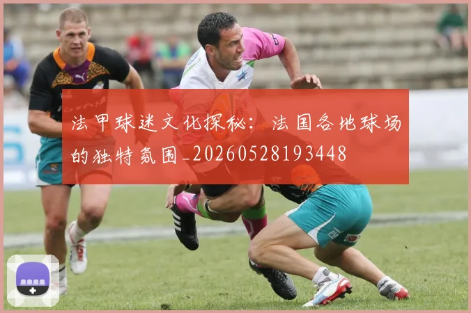 法甲球迷文化探秘:法国各地球场的独特氛围_20260528193448