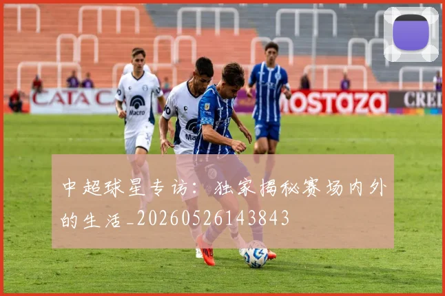 中超球星专访:独家揭秘赛场内外的生活_20260526143843
