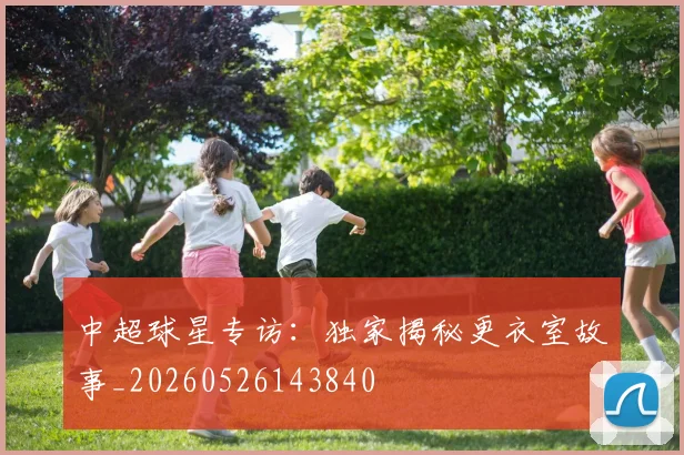 中超球星专访：独家揭秘更衣室故事_20260526143840