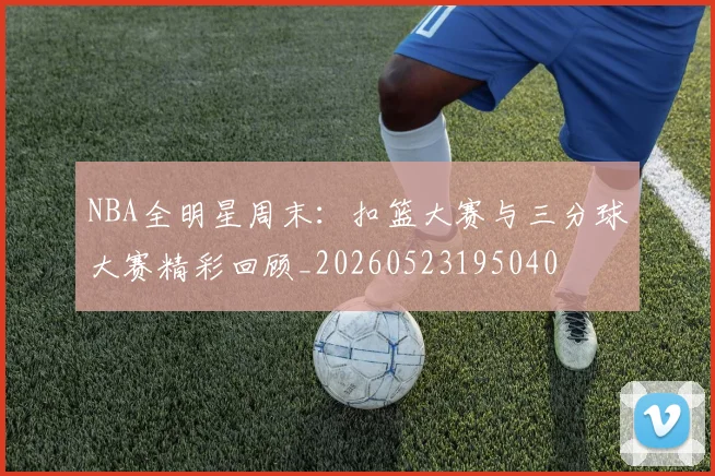 NBA全明星周末：扣篮大赛与三分球大赛精彩回顾_20260523195040