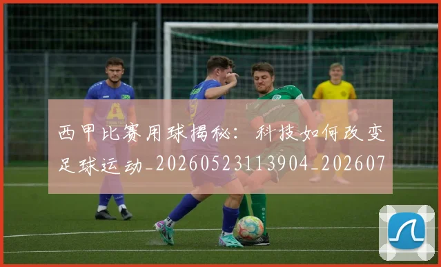 西甲比赛用球揭秘:科技如何改变足球运动_20260523113904_20260703181903