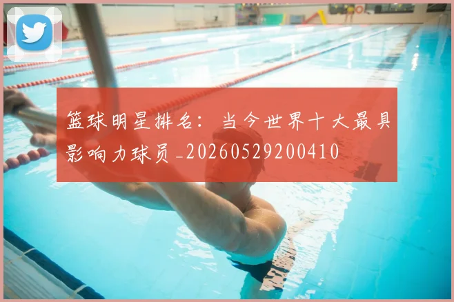 篮球明星排名:当今世界十大最具影响力球员_20260529200410
