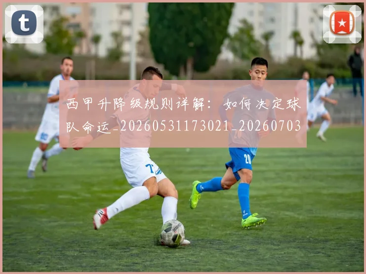 西甲升降级规则详解:如何决定球队命运_20260531173021_20260703181846
