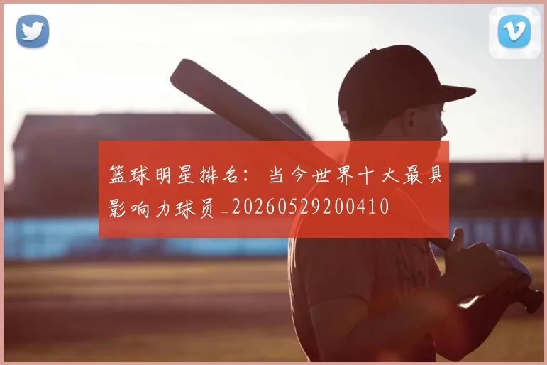 篮球明星排名:当今世界十大最具影响力球员_20260529200410