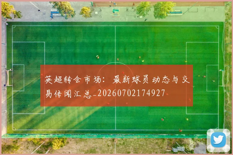 英超转会市场:最新球员动态与交易传闻汇总_20260702174927