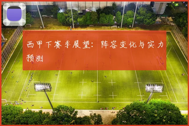 西甲下赛季展望:阵容变化与实力预测