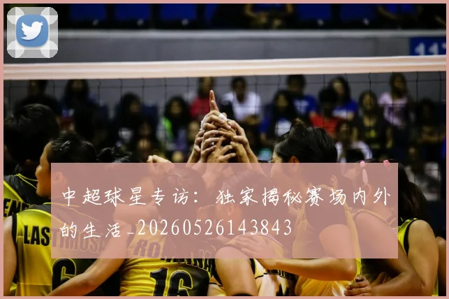 中超球星专访:独家揭秘赛场内外的生活_20260526143843