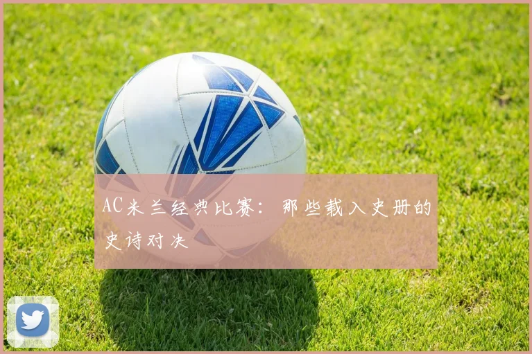 AC米兰经典比赛:那些载入史册的史诗对决