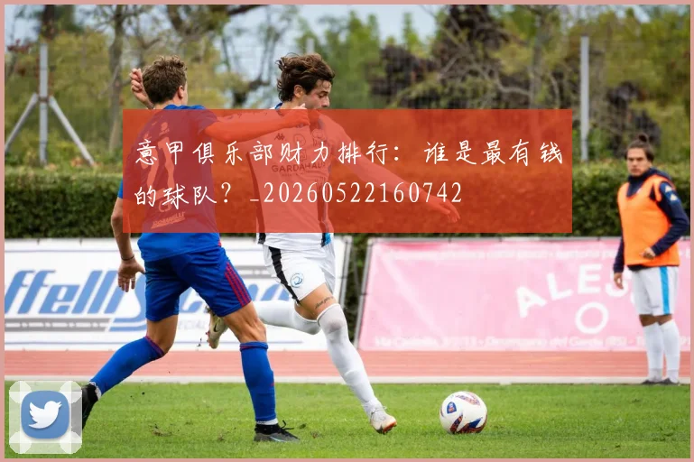 意甲俱乐部财力排行：谁是最有钱的球队？_20260522160742