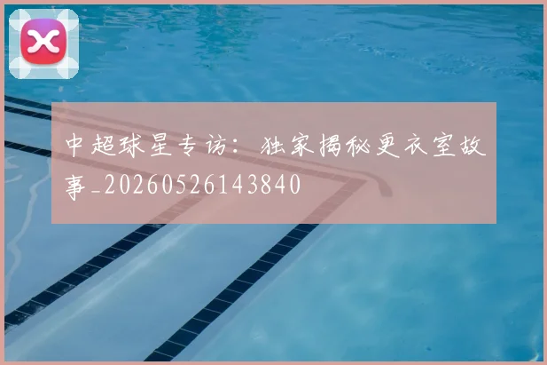 中超球星专访：独家揭秘更衣室故事_20260526143840