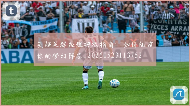 英超足球经理游戏指南:如何组建你的梦幻阵容_20260523113752