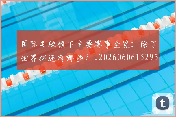 国际足联旗下主要赛事全览:除了世界杯还有哪些?_20260606152959