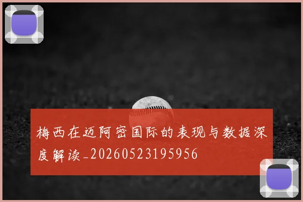 梅西在迈阿密国际的表现与数据深度解读_20260523195956