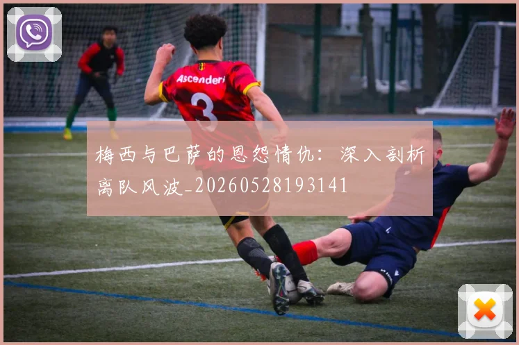 梅西与巴萨的恩怨情仇:深入剖析离队风波_20260528193141