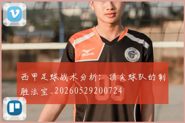 西甲足球战术分析：顶尖球队的制胜法宝_20260529200724