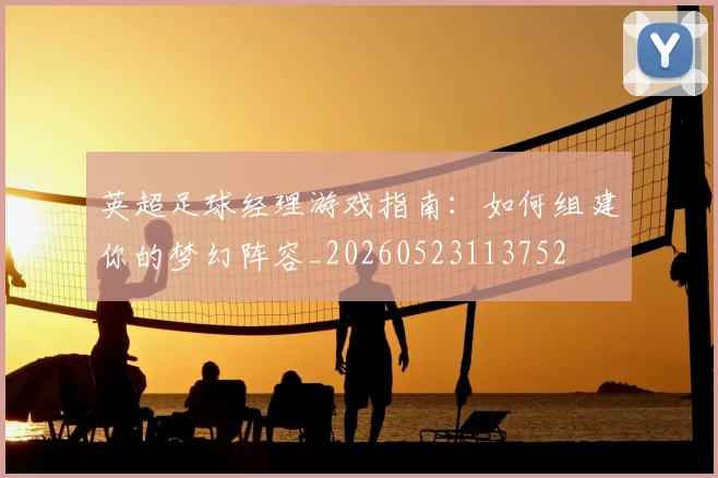 英超足球经理游戏指南:如何组建你的梦幻阵容_20260523113752