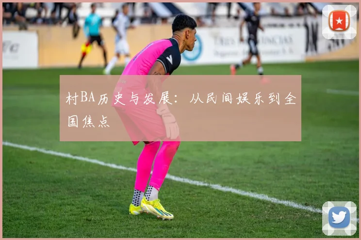 村BA历史与发展:从民间娱乐到全国焦点